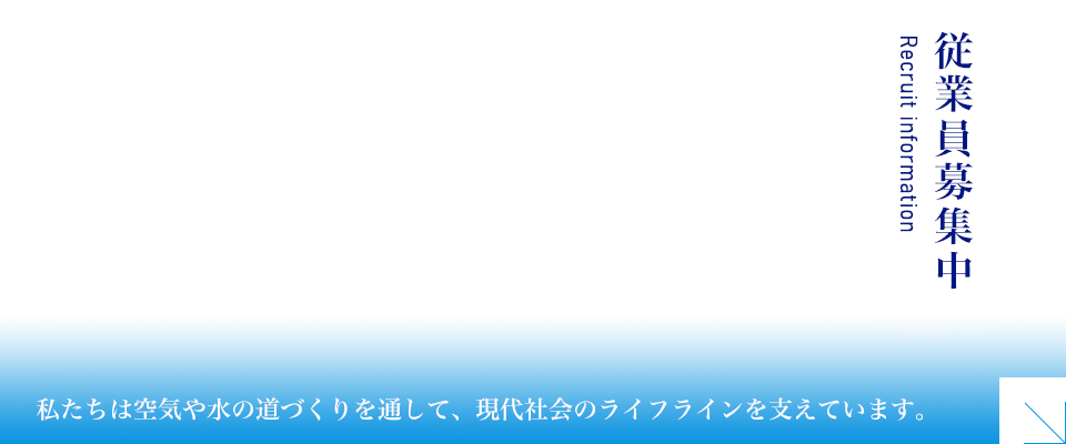 従業員募集中 私たちは空気や水の道づくりを通して、現代社会のライフラインを支えています。